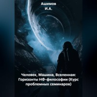 Ашимов И.А.. Человек, Машина, Вселенная: Горизонты НФ-философии (Курс проблемных семинаров)