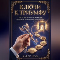 . Ключи к Триумфу: как превратить свою жизнь в череду безоговорочных побед