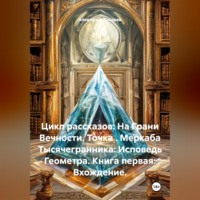 . Цикл рассказов: На Грани Вечности. Точка . Меркаба Тысячегранника: Исповедь Геометра. Книга первая: Вхождение.