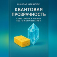 Николай Щербатюк. Квантовая Прозрачность: Семь Шагов к Жизни без Чужого Негатива.