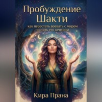 Кира Прана. Пробуждение Шакти: как перестать воевать с миром и стать его центром