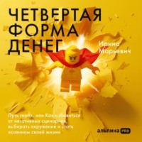 Ирина Марьевич. Четвертая форма денег: Путь героя, или Как избавиться от негативных сценариев, выбирать окружение и стать хозяином своей жизни
