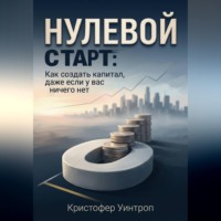 Кристофер Уинтроп. Нулевой Старт: Как создать капитал, даже если у вас ничего нет
