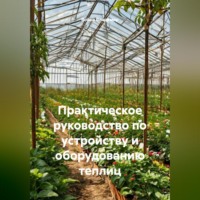 . Практическое руководство по устройству и оборудованию теплиц