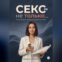 Арина Яновна Фишш. Секс – это не только… Расширяем границы удовольствия