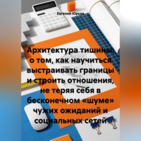 Евгений Юрьев. Архитектура тишины: о том, как научиться выстраивать границы и строить отношения, не теряя себя в бесконечном «шуме» чужих ожиданий и социальных сетей