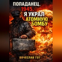Вячеслав Гот. Попаданец. 1945. Я украл атомную бомбу