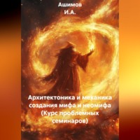Ашимов И.А.. Архитектоника и механика создания мифа и неомифа (Курс проблемных семинаров)