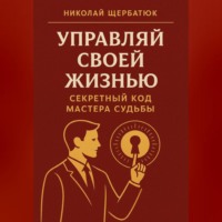 Николай Щербатюк. Управляй Своей Жизнью: Секретный Код Мастера Судьбы
