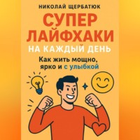 Николай Щербатюк. Супер Лайфхаки на каждый день. Как жить мощно, ярко и с улыбкой