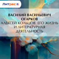 Василий Васильевич Огарков. Алексей Кольцов. Его жизнь и литературная деятельность