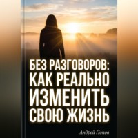 Андрей Попов. Без разговоров. Как реально изменить свою жизнь