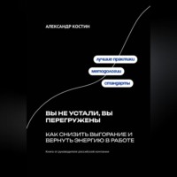 Александр Костин. Вы не устали, вы перегружены: Как снизить выгорание и вернуть энергию в работе