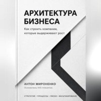 Антон Мироненко. Архитектура бизнеса. Как строить компании, которые выдерживают рост