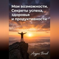 Андрей Попов. Мои возможности. Секреты успеха, здоровья и продуктивности