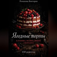 Романова Виктория. Ягодные торты: клубника, малина, вишня, смородина