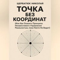 Николай Щербатюк. Точка без координат (Или Как Освоить Принципы Ненавязчивого Управления Реальностью, пока Никто Не Видит)