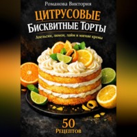 Романова Виктория. Цитрусовые бисквитные торты: апельсин, лимон, лайм и мягкие кремы