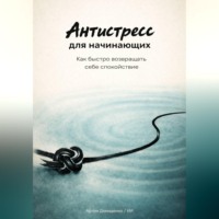 . Антистресс для начинающих: Как быстро возвращать себе спокойствие