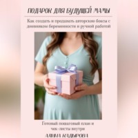 Алина Кадырова. Подарок для будущей мамы  Как создать и продавать авторские боксы с дневником беременности и ручной работой Готовый пошаговый план и чек-листы внутри