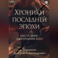 Дмитрий Пархомов. Хроники Последней Эпохи: Шесть книг о молчании Бога