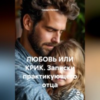 Сандро Булкин. ЛЮБОВЬ ИЛИ КРИК. Записки практикующего отца