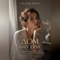 Лилия Роуз. Дом внутри:история возвращения к себе после жизни по чужим ожиданиям