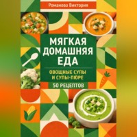 Романова Виктория. Мягкая домашняя еда: овощные супы и супы-пюре