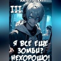 Алексей Сказ. Я все еще зомби? Нехорошо! Книга III.