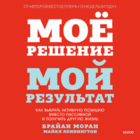 Брайан Моран. Мое решение – мой результат. Как выбрать активную позицию вместо пассивной и получить другую жизнь