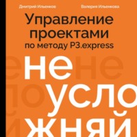 Дмитрий Ильенков. Не усложняй! Управление проектами по методу P3.express