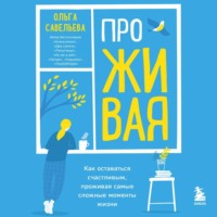 Ольга Савельева. ПроЖИВАЯ. Как оставаться счастливым, проживая самые сложные моменты жизни