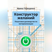 Ирина Терещенко. Конструктор желаний. Пошаговое руководство по материализации