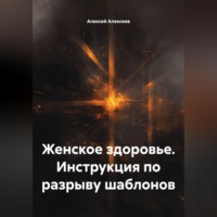 Алексей Алексеев. Женское здоровье. Инструкция по разрыву шаблонов