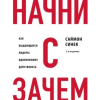 . Начни с «Зачем?». Как выдающиеся лидеры вдохновляют действовать