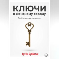 Артём Янович Субботин. Ключи к женскому сердцу. Соблазнение девушки