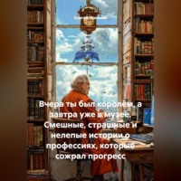 . Вчера ты был королём, а завтра уже в музее. Смешные, страшные и нелепые истории о профессиях, которые сожрал прогресс