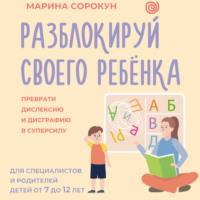 Марина Сорокун. Разблокируй своего ребенка. Как превратить дислексию и дисграфию из проблемы в суперсилу. Для специалистов и родителей детей 7–12 лет