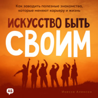 Инесса Аленсон. Искусство быть своим. Как заводить полезные знакомства, которые меняют карьеру и жизнь