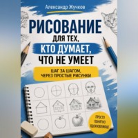 . Рисование для тех, кто думает, что не умеет: шаг за шагом, через простые рисунки.