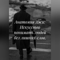 Евгения Алякина. Анатомия лжи: Искусство понимать людей без лишних слов.