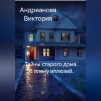 Виктория Андреанова. Тайны старого дома. В плену иллюзий.