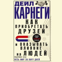 Дейл Карнеги. Как приобретать друзей и оказывать влияние на людей. Подчини себе весь мир за пару дней