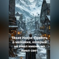 . Тихая Искра: Повесть о человеке, который не имел имени, но имел свет.