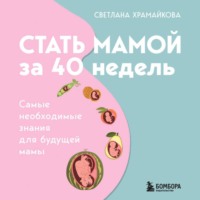 Светлана Храмайкова. Стать мамой за 40 недель. Самые необходимые знания для будущей мамы