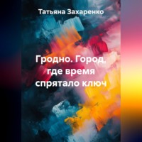 Татьяна Захаренко. Гродно. Город, где время спрятало ключ
