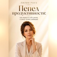Лилия Роуз. Пепел продуктивности:как вернуть себе жизнь в эпоху чужих амбиций