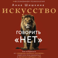 Анна Шишкина. Искусство говорить «НЕТ». Как избавиться от синдрома «удобного человека», перестать подстраиваться и научиться выбирать себя