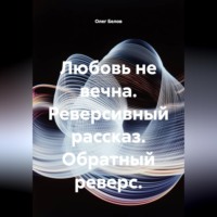 . Любовь не вечна. Реверсивный рассказ. Обратный реверс.
