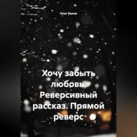 Олег Белов. Хочу забыть любовь. Реверсивный рассказ. Прямой реверс